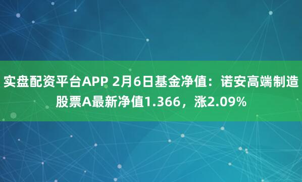 实盘配资平台APP 2月6日基金净值：诺安高端制造股票A最新净值1.366，涨2.09%