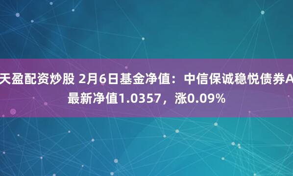 天盈配资炒股 2月6日基金净值：中信保诚稳悦债券A最新净值1.0357，涨0.09%