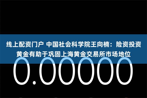 线上配资门户 中国社会科学院王向楠：险资投资黄金有助于巩固上海黄金交易所市场地位