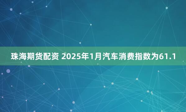 珠海期货配资 2025年1月汽车消费指数为61.1