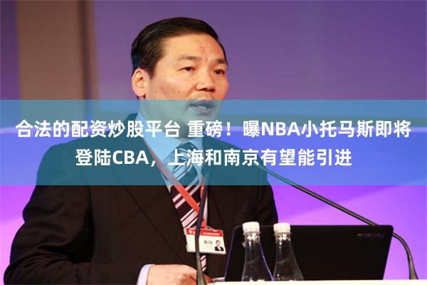 合法的配资炒股平台 重磅！曝NBA小托马斯即将登陆CBA，上海和南京有望能引进