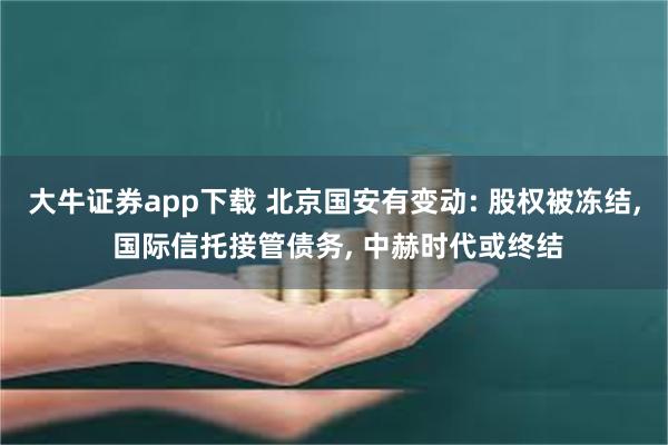 大牛证券app下载 北京国安有变动: 股权被冻结, 国际信托接管债务, 中赫时代或终结