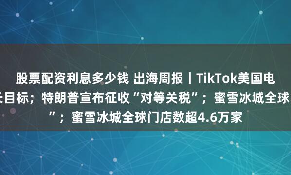 股票配资利息多少钱 出海周报丨TikTok美国电商定下200%增长目标；特朗普宣布征收“对等关税”；蜜雪冰城全球门店数超4.6万家