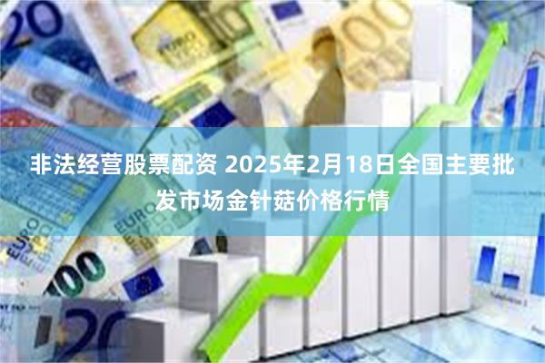 非法经营股票配资 2025年2月18日全国主要批发市场金针菇价格行情