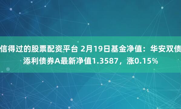 信得过的股票配资平台 2月19日基金净值：华安双债添利债券A最新净值1.3587，涨0.15%