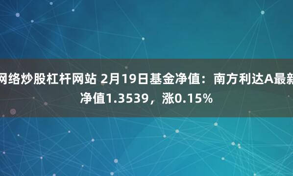 网络炒股杠杆网站 2月19日基金净值：南方利达A最新净值1.3539，涨0.15%