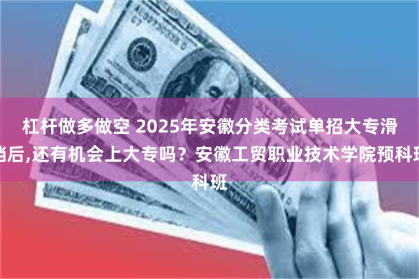 杠杆做多做空 2025年安徽分类考试单招大专滑档后,还有机会上大专吗？安徽工贸职业技术学院预科班