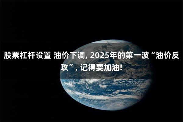 股票杠杆设置 油价下调, 2025年的第一波“油价反攻”, 记得要加油!