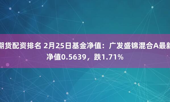 期货配资排名 2月25日基金净值：广发盛锦混合A最新净值0.5639，跌1.71%