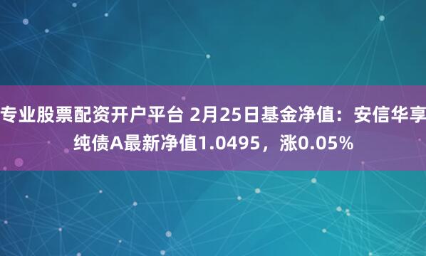 专业股票配资开户平台 2月25日基金净值：安信华享纯债A最新净值1.0495，涨0.05%