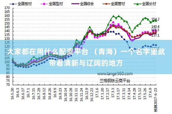 大家都在用什么配资平台 （青海）一个名字里就带着清新与辽阔的地方