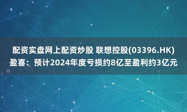 配资实盘网上配资炒股 联想控股(03396.HK)盈喜：预计2024年度亏损约8亿至盈利约3亿元