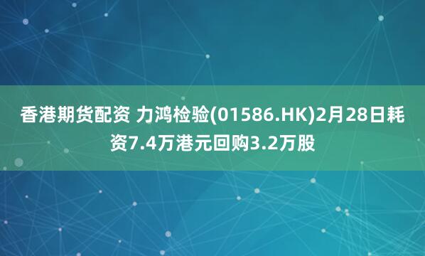 香港期货配资 力鸿检验(01586.HK)2月28日耗资7.4万港元回购3.2万股