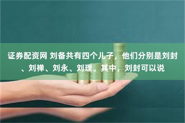 证券配资网 刘备共有四个儿子，他们分别是刘封、刘禅、刘永、刘理。其中，刘封可以说