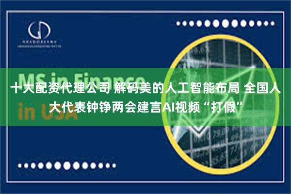 十大配资代理公司 解码美的人工智能布局 全国人大代表钟铮两会建言AI视频“打假”