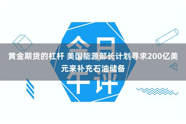 黄金期货的杠杆 美国能源部长计划寻求200亿美元来补充石油储备