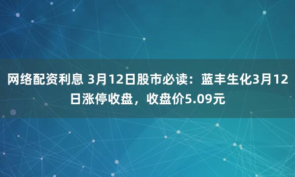 网络配资利息 3月12日股市必读：蓝丰生化3月12日涨停收盘，收盘价5.09元