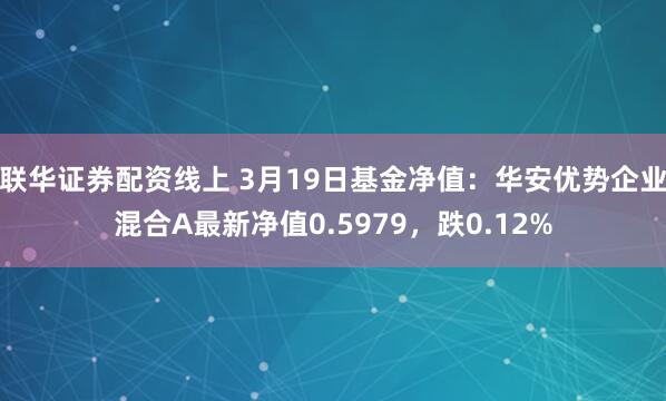 联华证券配资线上 3月19日基金净值：华安优势企业混合A最新净值0.5979，跌0.12%