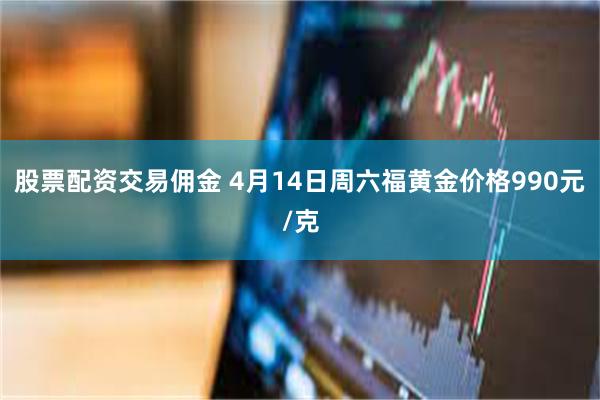 股票配资交易佣金 4月14日周六福黄金价格990元/克