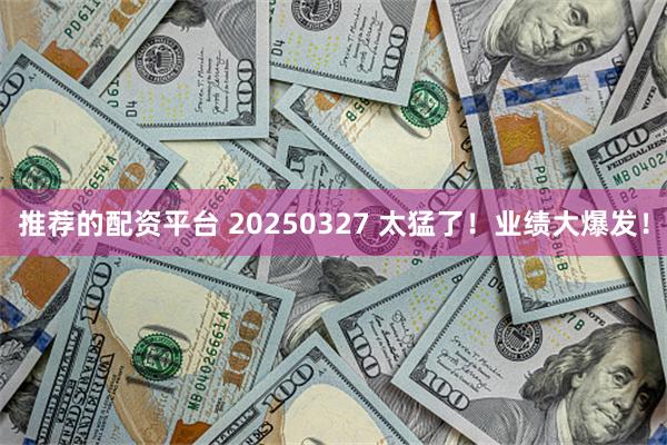 推荐的配资平台 20250327 太猛了！业绩大爆发！